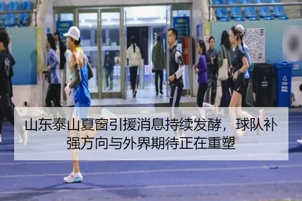 山东泰山夏窗引援消息持续发酵，球队补强方向与外界期待正在重塑