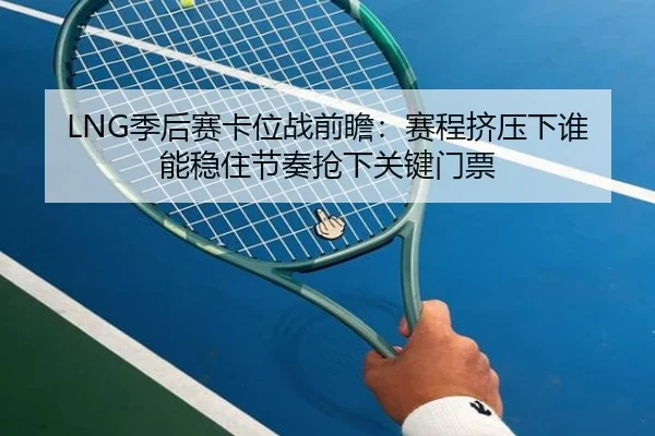 LNG季后赛卡位战前瞻：赛程挤压下谁能稳住节奏抢下关键门票